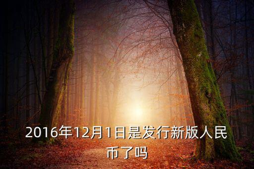 2016年新鈔什么時候發(fā)行，2016年12月1日是發(fā)行新版人民幣了嗎
