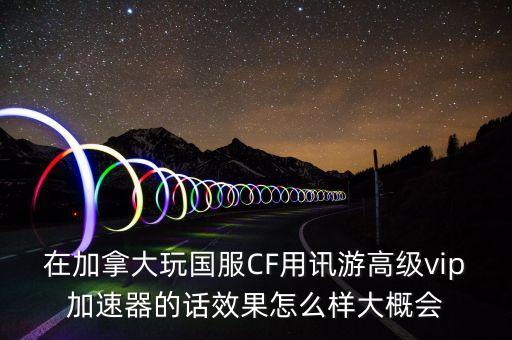 在加拿大玩國(guó)服CF用訊游高級(jí)vip加速器的話效果怎么樣大概會(huì)
