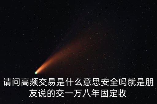 請(qǐng)問(wèn)高頻交易是什么意思安全嗎就是朋友說(shuō)的交一萬(wàn)八年固定收