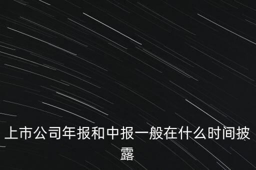 上市公司年報和中報一般在什么時間披露