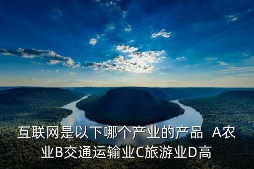 互聯網是以下哪個產業(yè)的產品  A農業(yè)B交通運輸業(yè)C旅游業(yè)D高