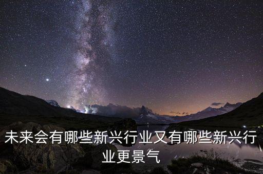未來會(huì)出現(xiàn)什么新產(chǎn)業(yè)，未來會(huì)有哪些新興行業(yè)又有哪些新興行業(yè)更景氣