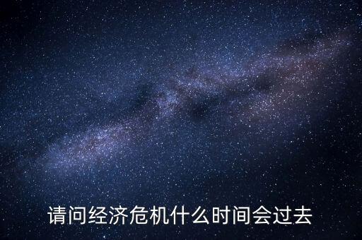 請問經(jīng)濟(jì)危機(jī)什么時(shí)間會過去