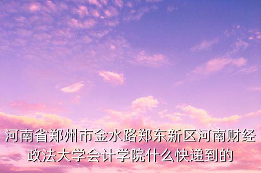 河南省鄭州市金水路鄭東新區(qū)河南財經(jīng)政法大學會計學院什么快遞到的