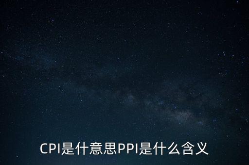 什么是cpi什么是ppi，CPI和PPI分別是什么意思