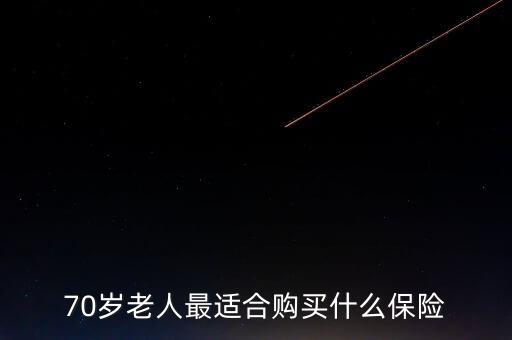 人壽保險(xiǎn)70歲能買什么，老人人壽保險(xiǎn)七十歲右買什么保險(xiǎn)好