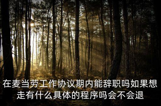 麥當(dāng)勞離職需要什么，在麥當(dāng)勞工作協(xié)議期內(nèi)能辭職嗎如果想走有什么具體的程序嗎會不會退