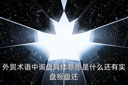 外貿(mào)術(shù)語(yǔ)中詢(xún)盤(pán)具體意思是什么還有實(shí)盤(pán)報(bào)盤(pán)還