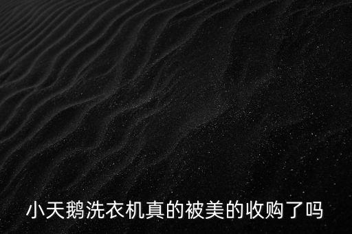 小天鵝什么時候被收購，小天鵝洗衣機(jī)真的被美的收購了嗎