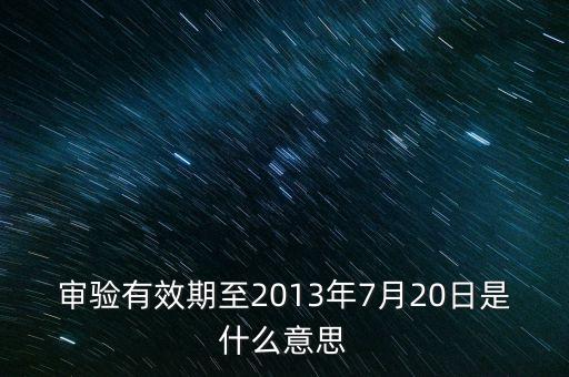 審驗(yàn)有效期至2013年7月20日是什么意思