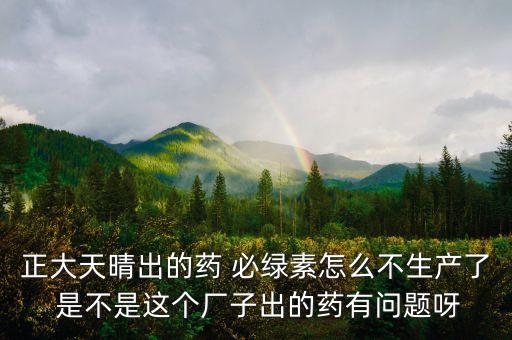正大天晴為什么不上市，正大天晴出的藥 必綠素怎么不生產(chǎn)了 是不是這個(gè)廠子出的藥有問(wèn)題呀