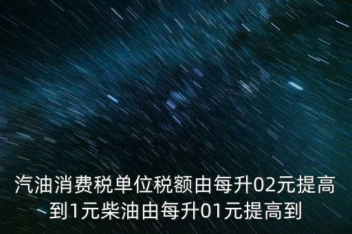 汽油消費稅是什么意思，汽油消費稅單位稅額由每升02元提高到1元柴油由每升01元提高到