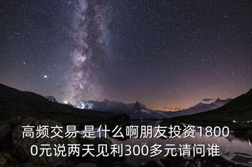 高頻投資是什么，請(qǐng)問(wèn)高頻交易是什么意思安全嗎就是朋友說(shuō)的交一萬(wàn)八年固定收