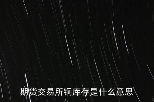期貨交易所銅庫存是什么意思，上海期貨交易所本周銅庫存