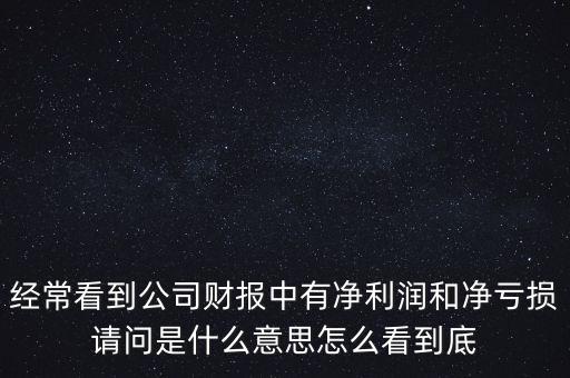 經(jīng)?？吹焦矩?cái)報(bào)中有凈利潤(rùn)和凈虧損請(qǐng)問(wèn)是什么意思怎么看到底