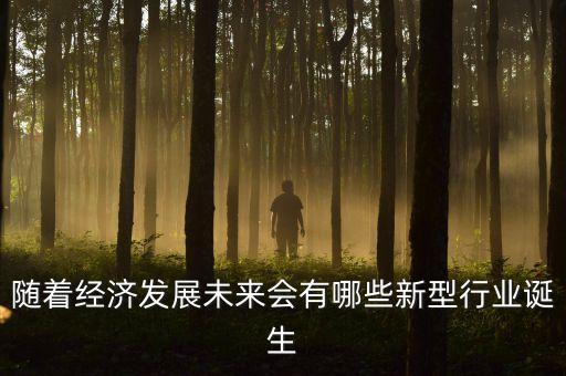隨著經(jīng)濟(jì)發(fā)展未來會有哪些新型行業(yè)誕生