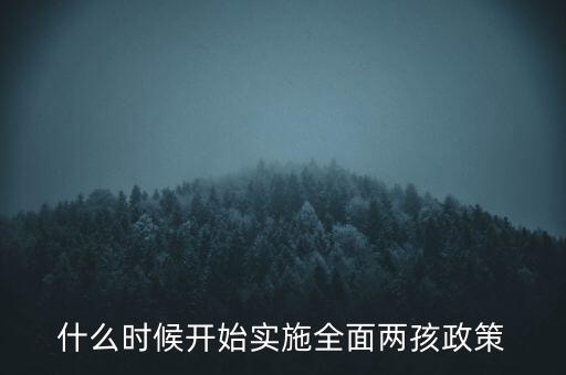 全面兩孩政策什么時候開始實(shí)施，全面兩孩政策是從什么時候開始實(shí)行的
