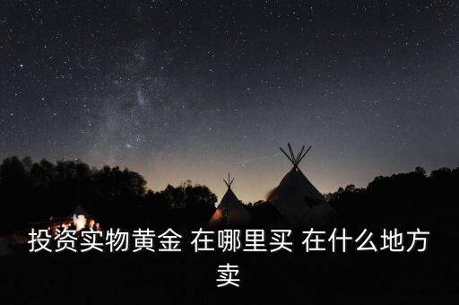 投資買金條到時(shí)候到什么地方賣，投資實(shí)物黃金 在哪里買 在什么地方賣