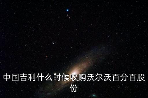 吉利汽車什么時候收購的沃爾沃，中國吉利什么時候收購沃爾沃百分百股份