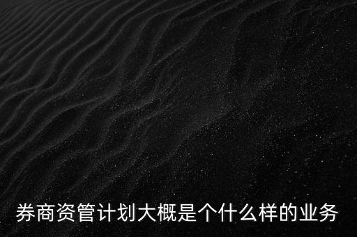 券商資管計(jì)劃大概是個什么樣的業(yè)務(wù)