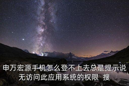 申萬宏源手機怎么登不上去總是提示說無訪問此應(yīng)用系統(tǒng)的權(quán)限  搜