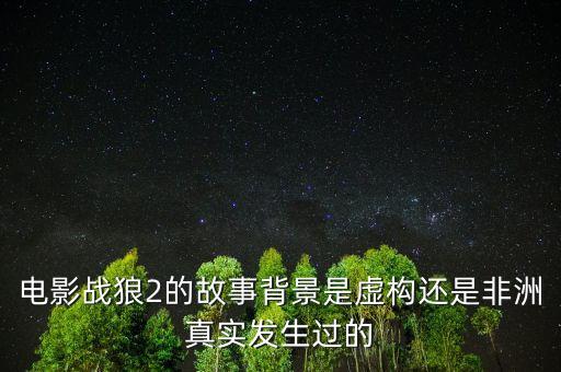 電影戰(zhàn)狼2的故事背景是虛構(gòu)還是非洲真實(shí)發(fā)生過(guò)的