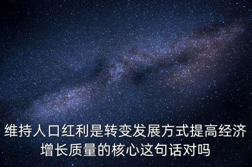 維持人口紅利是轉(zhuǎn)變發(fā)展方式提高經(jīng)濟增長質(zhì)量的核心這句話對嗎