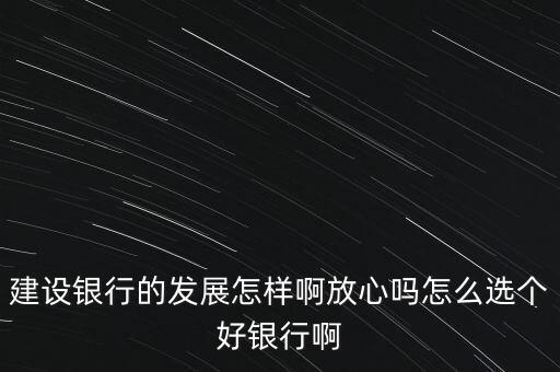 建設銀行的發(fā)展怎樣啊放心嗎怎么選個好銀行啊