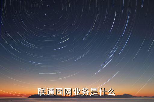 聯(lián)通固網業(yè)務是什么