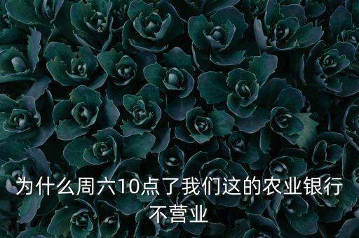 為什么銀行10點還不開門，為什么周六10點了我們這的農(nóng)業(yè)銀行不營業(yè)