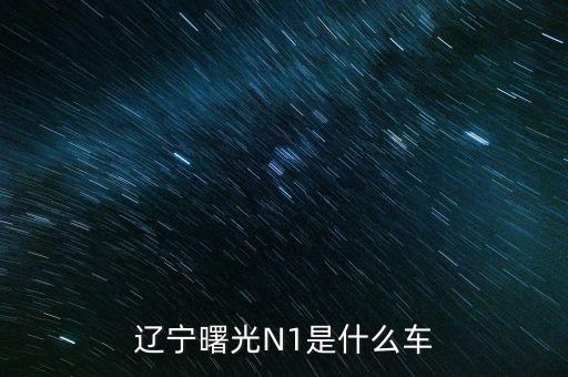 丹東曙光生產(chǎn)的汽車叫什么，遼寧曙光N1是什么車