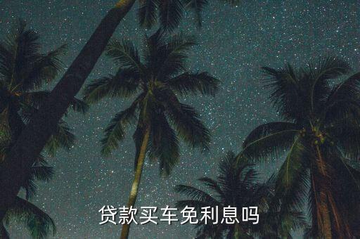 車貸款免息是什么意思，貸款買車免利息嗎
