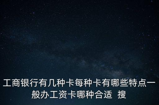 工商銀行什么卡做工資卡最好，工商銀行有幾種卡每種卡有哪些特點一般辦工資卡哪種合適  搜