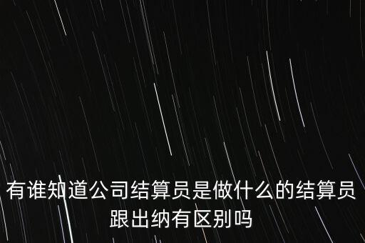 有誰知道公司結(jié)算員是做什么的結(jié)算員跟出納有區(qū)別嗎