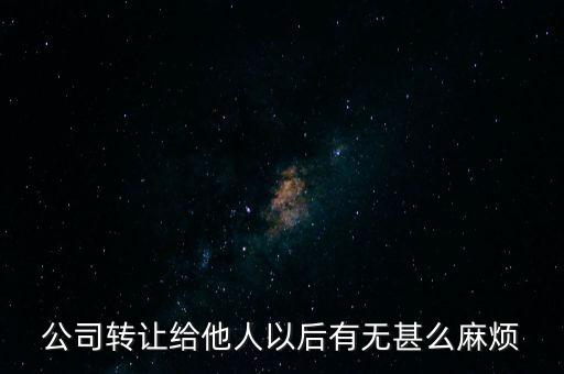 公司轉(zhuǎn)讓對轉(zhuǎn)讓方?jīng)]什么壞處吧，公司轉(zhuǎn)讓給他人以后有無甚么麻煩
