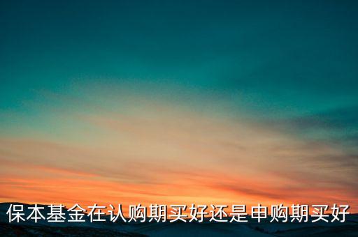 保本基金在認(rèn)購(gòu)期買(mǎi)好還是申購(gòu)期買(mǎi)好