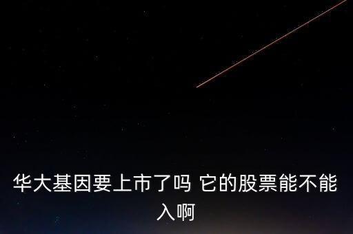 華大基因什么時(shí)候申購，華大基因要上市了嗎 它的股票能不能入啊