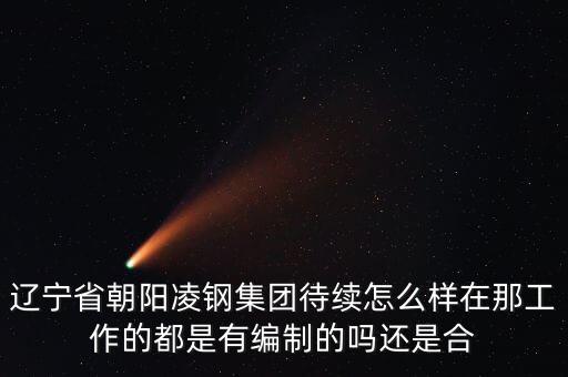 凌鋼為什么放到朝陽，遼寧省朝陽凌鋼集團(tuán)待續(xù)怎么樣在那工作的都是有編制的嗎還是合