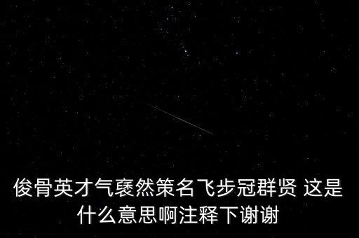 駿環(huán)升旺是什么，俊骨英才氣褎然策名飛步冠群賢 這是什么意思啊注釋下謝謝
