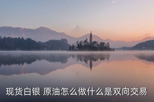 白銀雙向操作是什么意思，現貨白銀 原油怎么做什么是雙向交易
