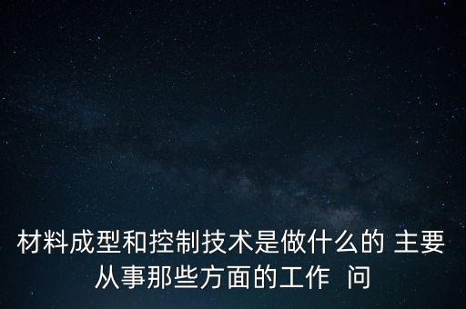 材料成型和控制技術是做什么的 主要從事那些方面的工作  問