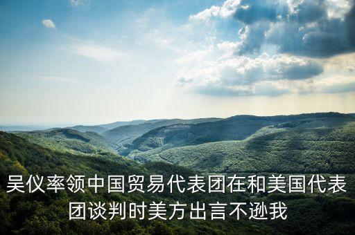 吳儀率領(lǐng)中國(guó)貿(mào)易代表團(tuán)在和美國(guó)代表團(tuán)談判時(shí)美方出言不遜我