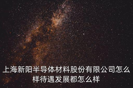 上海新陽做什么產(chǎn)品，上海新陽半導體材料股份有限公司怎么樣待遇發(fā)展都怎么樣