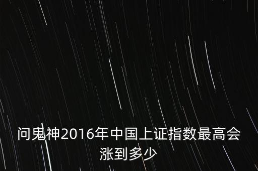 2016年上證指數(shù)什么時(shí)候能漲起來，問鬼神2016年中國(guó)上證指數(shù)最高會(huì)漲到多少