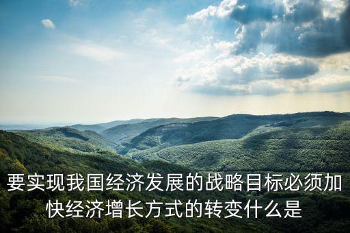 要實現(xiàn)我國經(jīng)濟發(fā)展的戰(zhàn)略目標必須加快經(jīng)濟增長方式的轉(zhuǎn)變什么是