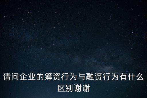 請(qǐng)問(wèn)企業(yè)的籌資行為與融資行為有什么區(qū)別謝謝