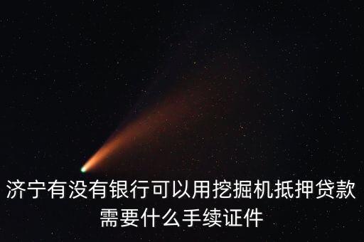 濟(jì)寧有沒有銀行可以用挖掘機(jī)抵押貸款需要什么手續(xù)證件