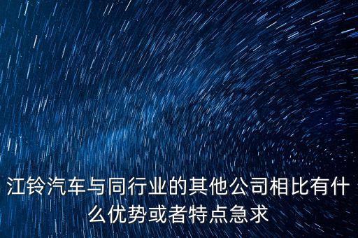 商用車企業(yè)為什么上市，江鈴汽車與同行業(yè)的其他公司相比有什么優(yōu)勢或者特點(diǎn)急求