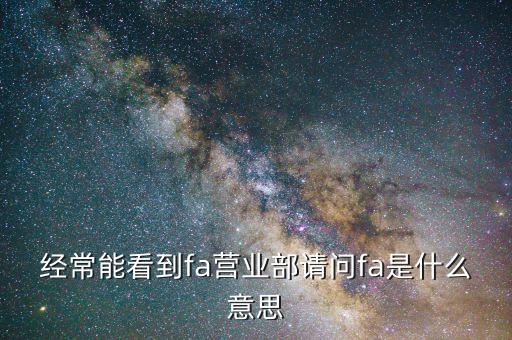 經(jīng)常能看到fa營(yíng)業(yè)部請(qǐng)問fa是什么意思