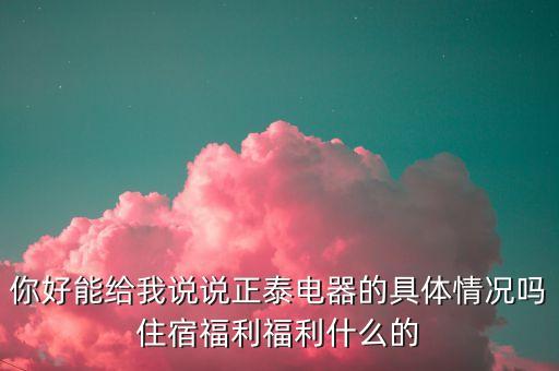 正佰電氣什么情況，你好能給我說說正泰電器的具體情況嗎住宿福利福利什么的